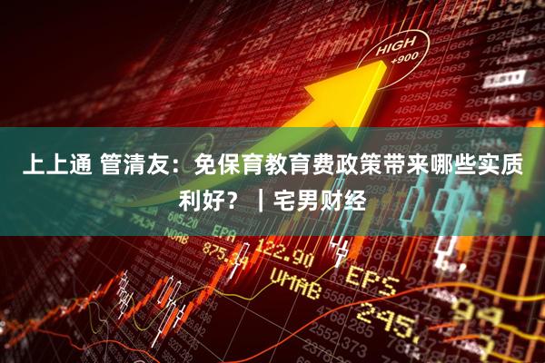 上上通 管清友：免保育教育费政策带来哪些实质利好？｜宅男财经