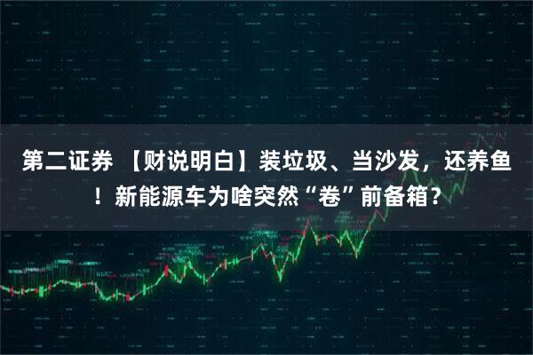 第二证券 【财说明白】装垃圾、当沙发，还养鱼！新能源车为啥突然“卷”前备箱？
