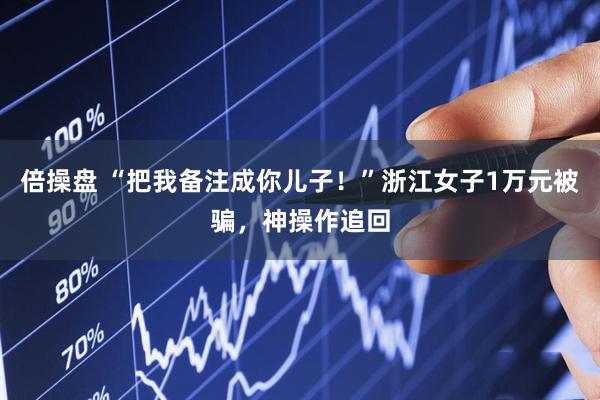 倍操盘 “把我备注成你儿子！”浙江女子1万元被骗，神操作追回