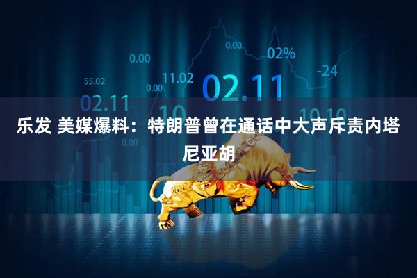 乐发 美媒爆料：特朗普曾在通话中大声斥责内塔尼亚胡