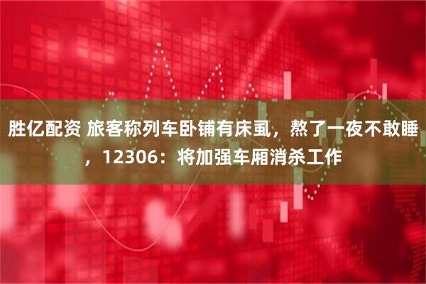 胜亿配资 旅客称列车卧铺有床虱，熬了一夜不敢睡，12306：将加强车厢消杀工作
