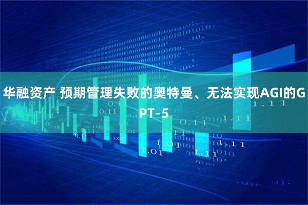 华融资产 预期管理失败的奥特曼、无法实现AGI的GPT-5