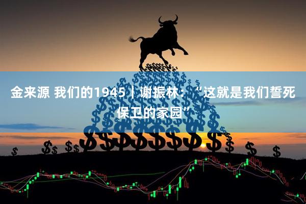 金来源 我们的1945｜谢振林：“这就是我们誓死保卫的家园”