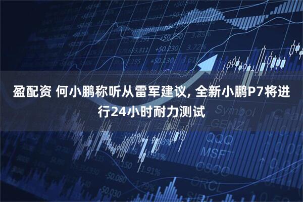 盈配资 何小鹏称听从雷军建议, 全新小鹏P7将进行24小时耐力测试