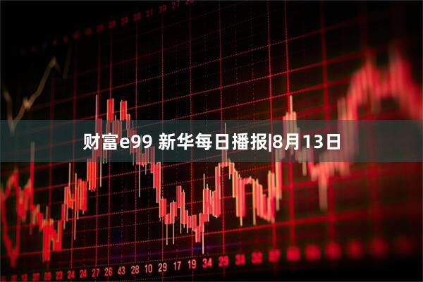 财富e99 新华每日播报|8月13日