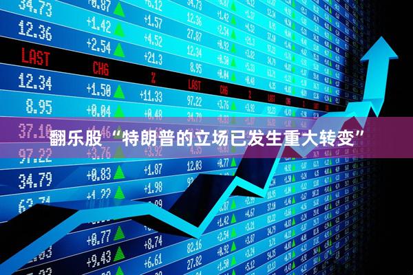 翻乐股 “特朗普的立场已发生重大转变”