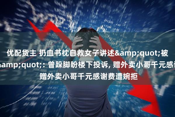 优配货主 扔血书枕自救女子讲述&quot;被困30小时&quot;: 曾跺脚盼楼下投诉, 赠外卖小哥千元感谢费遭婉拒