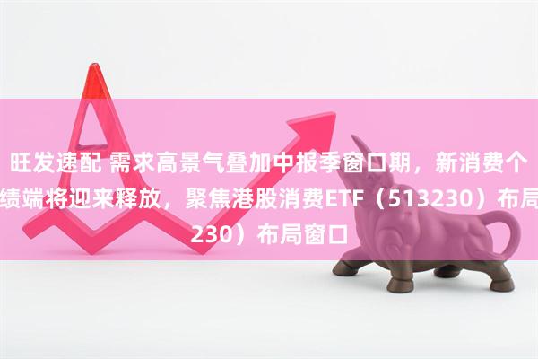 旺发速配 需求高景气叠加中报季窗口期，新消费个股业绩端将迎来释放，聚焦港股消费ETF（513230）布局窗口