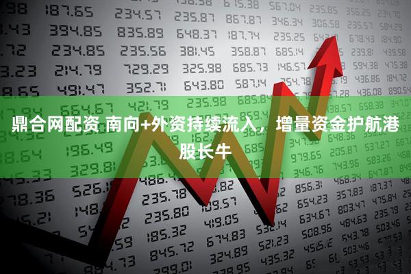 鼎合网配资 南向+外资持续流入，增量资金护航港股长牛