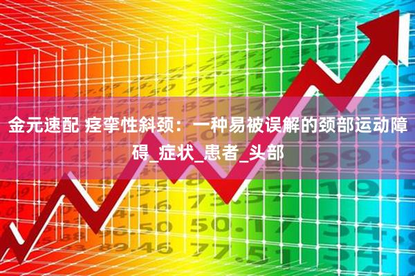 金元速配 痉挛性斜颈：一种易被误解的颈部运动障碍_症状_患者_头部