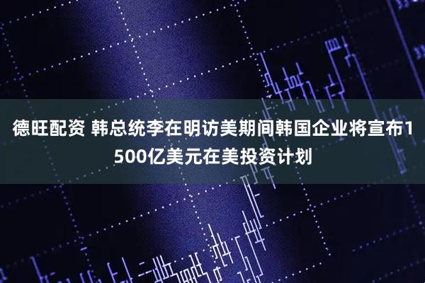 德旺配资 韩总统李在明访美期间韩国企业将宣布1500亿美元在美投资计划