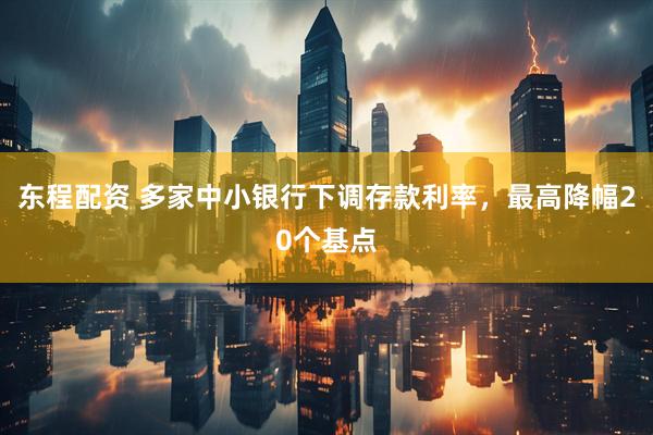 东程配资 多家中小银行下调存款利率，最高降幅20个基点
