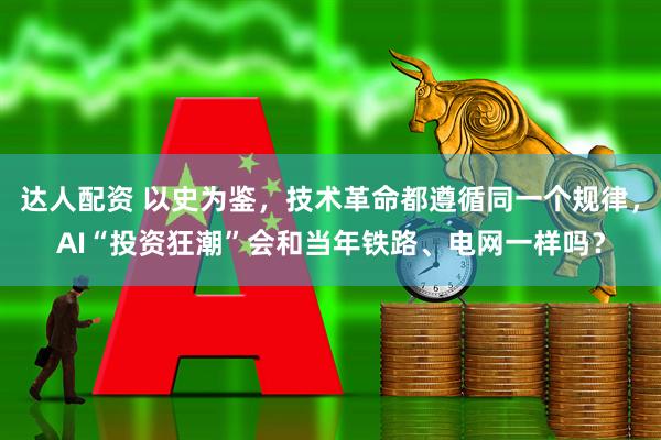 达人配资 以史为鉴，技术革命都遵循同一个规律，AI“投资狂潮”会和当年铁路、电网一样吗？