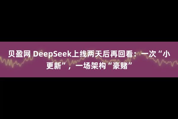 贝盈网 DeepSeek上线两天后再回看：一次“小更新”，一场架构“豪赌”