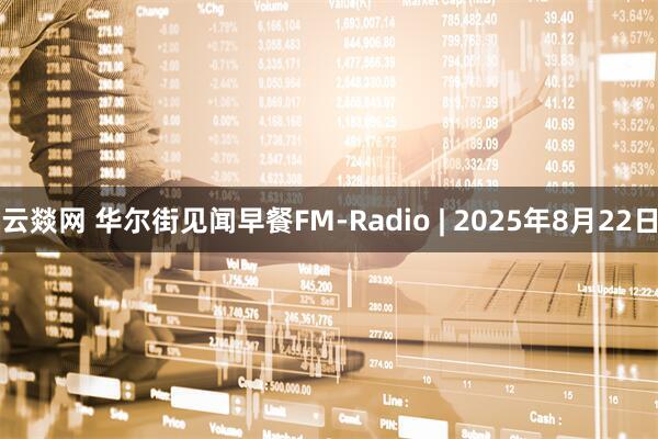 云燚网 华尔街见闻早餐FM-Radio | 2025年8月22日