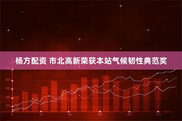 杨方配资 市北高新荣获本站气候韧性典范奖