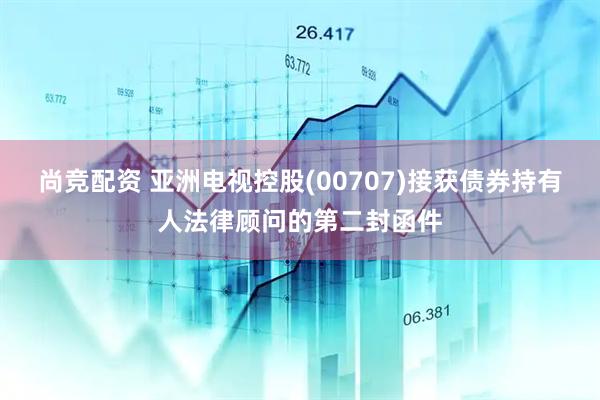 尚竞配资 亚洲电视控股(00707)接获债券持有人法律顾问的第二封函件