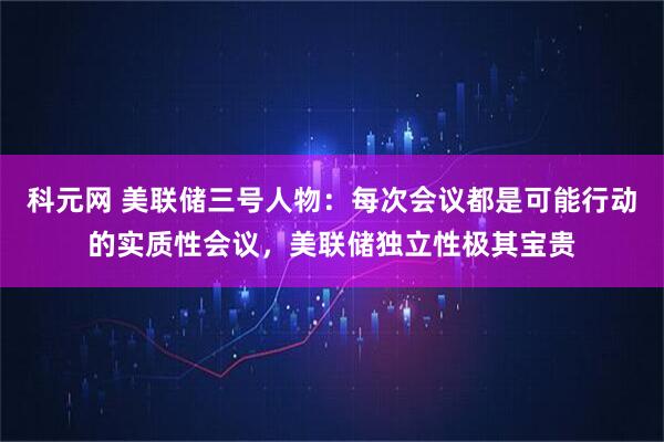 科元网 美联储三号人物：每次会议都是可能行动的实质性会议，美联储独立性极其宝贵