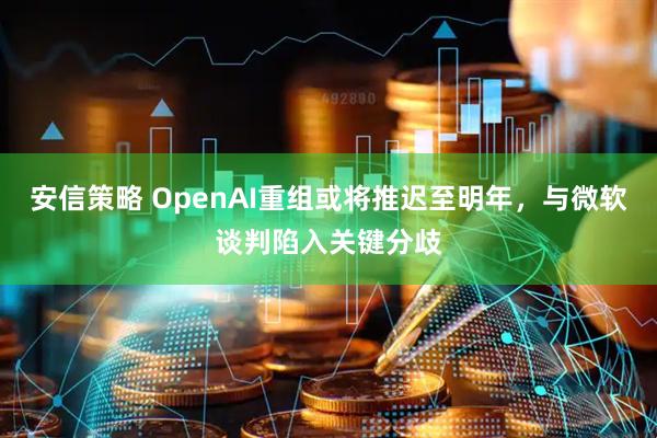 安信策略 OpenAI重组或将推迟至明年，与微软谈判陷入关键分歧