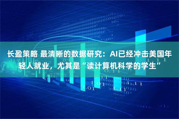 长盈策略 最清晰的数据研究：AI已经冲击美国年轻人就业，尤其是“读计算机科学的学生”