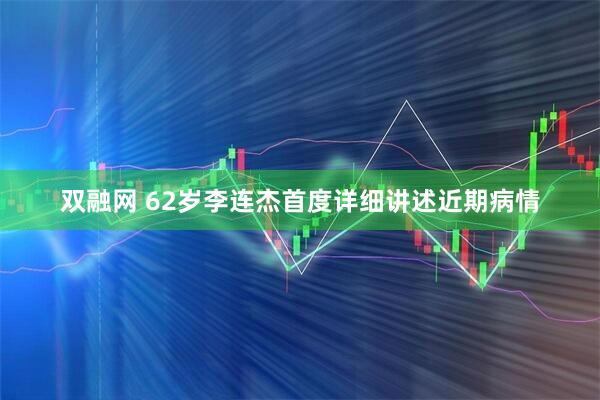 双融网 62岁李连杰首度详细讲述近期病情