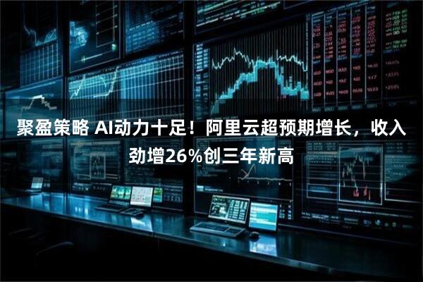 聚盈策略 AI动力十足！阿里云超预期增长，收入劲增26%创三年新高
