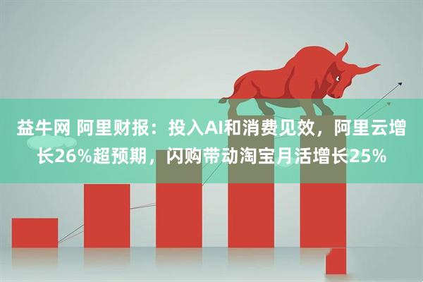 益牛网 阿里财报：投入AI和消费见效，阿里云增长26%超预期，闪购带动淘宝月活增长25%