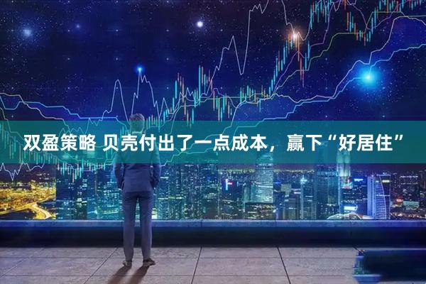 双盈策略 贝壳付出了一点成本，赢下“好居住”