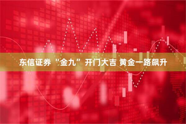 东信证券 “金九” 开门大吉 黄金一路飙升