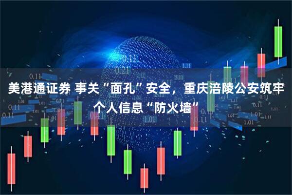 美港通证券 事关“面孔”安全，重庆涪陵公安筑牢个人信息“防火墙”
