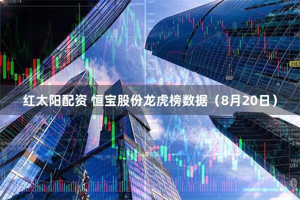 红太阳配资 恒宝股份龙虎榜数据（8月20日）