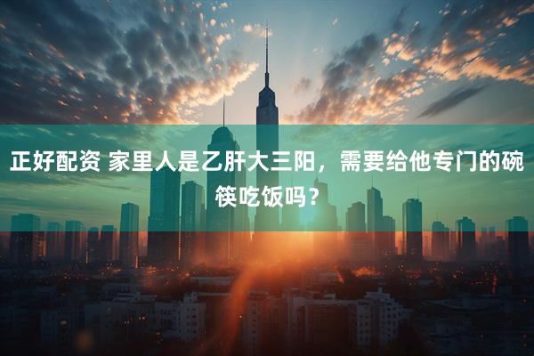 正好配资 家里人是乙肝大三阳，需要给他专门的碗筷吃饭吗？