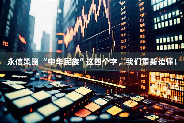 永信策略 “中华民族”这四个字，我们重新读懂！