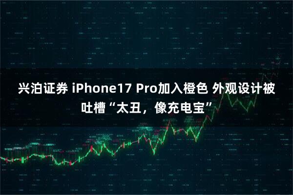 兴泊证券 iPhone17 Pro加入橙色 外观设计被吐槽“太丑，像充电宝”