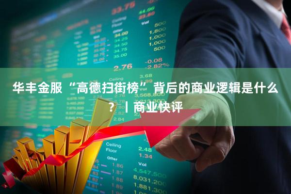 华丰金服 “高德扫街榜” 背后的商业逻辑是什么？丨商业快评