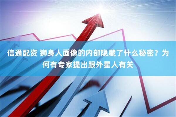 信通配资 狮身人面像的内部隐藏了什么秘密？为何有专家提出跟外星人有关