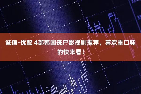 诚信-优配 4部韩国丧尸影视剧推荐，喜欢重口味的快来看！