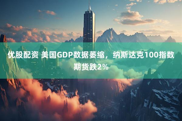 优股配资 美国GDP数据萎缩，纳斯达克100指数期货跌2%