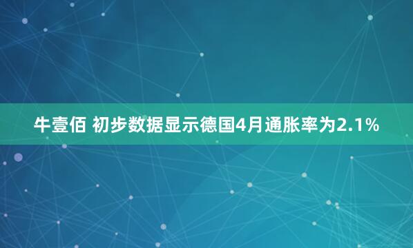 牛壹佰 初步数据显示德国4月通胀率为2.1%