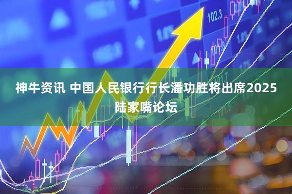 神牛资讯 中国人民银行行长潘功胜将出席2025陆家嘴论坛