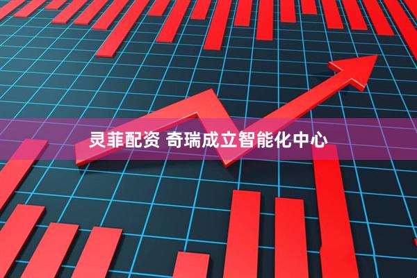 灵菲配资 奇瑞成立智能化中心