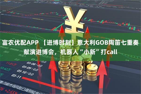 富农优配APP 【进博时刻】意大利GOB陶笛七重奏献演进博会，机器人“小新”打call