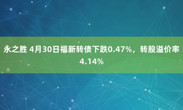 永之胜 4月30日福新转债下跌0.47%，转股溢价率4.14%