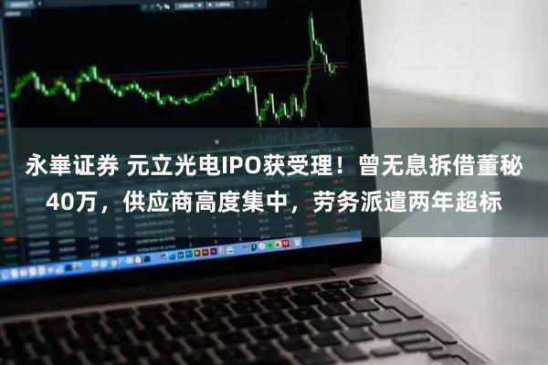 永崋证券 元立光电IPO获受理！曾无息拆借董秘40万，供应商高度集中，劳务派遣两年超标