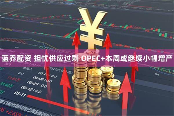蓝乔配资 担忧供应过剩 OPEC+本周或继续小幅增产