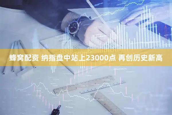 蜂窝配资 纳指盘中站上23000点 再创历史新高