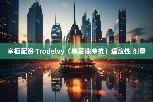 掌柜配资 Trodelvy（赛妥珠单抗）适应性 剂量