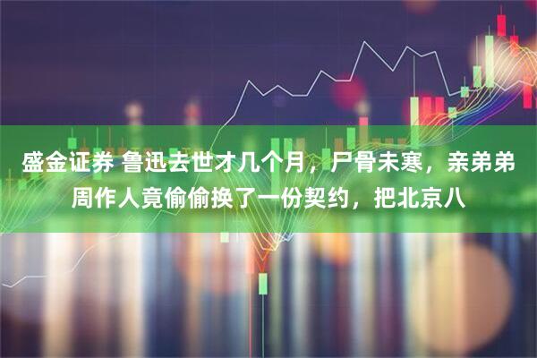 盛金证券 鲁迅去世才几个月，尸骨未寒，亲弟弟周作人竟偷偷换了一份契约，把北京八