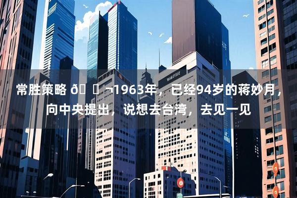 常胜策略 🌬1963年，已经94岁的蒋妙月，向中央提出，说想去台湾，去见一见